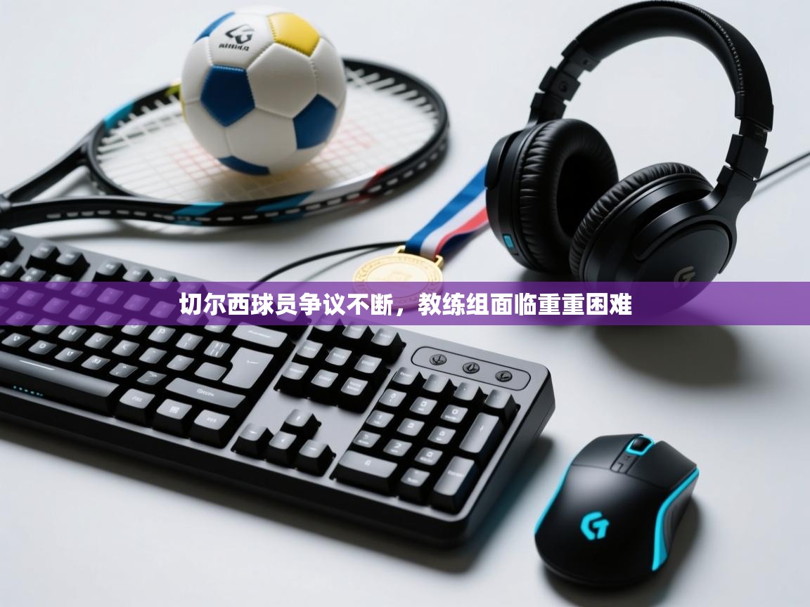 切尔西球员争议不断,教练组面临重重困难 第1张