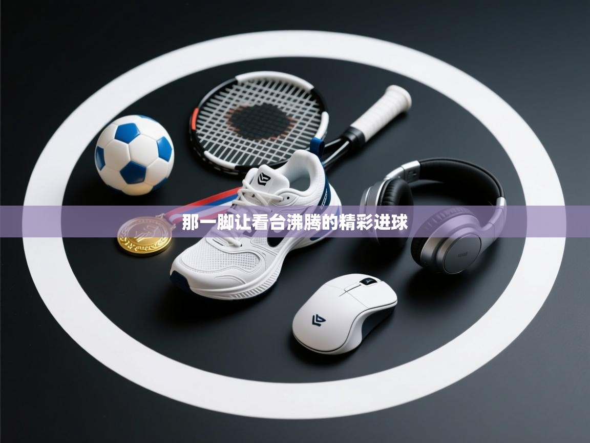 那一脚让看台沸腾的精彩进球 第1张